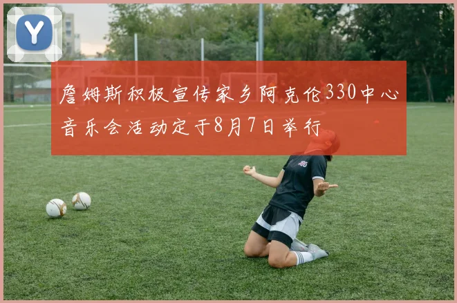詹姆斯积极宣传家乡阿克伦330中心音乐会活动定于8月7日举行